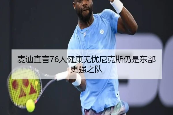 麦迪直言76人健康无忧尼克斯仍是东部更强之队