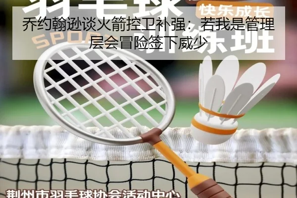 乔约翰逊谈火箭控卫补强：若我是管理层会冒险签下威少