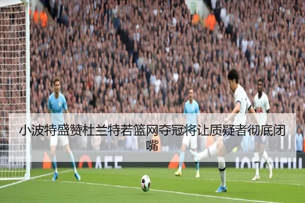 小波特盛赞杜兰特若篮网夺冠将让质疑者彻底闭嘴